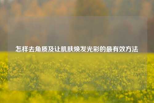 怎样去角质及让肌肤焕发光彩的最有效