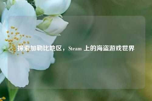 探索加勒比地区,Steam 上的海盗游戏世界