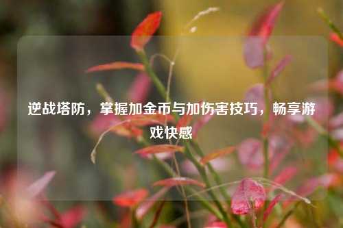 逆战塔防，掌握加金币与加伤害技巧，畅享游戏***