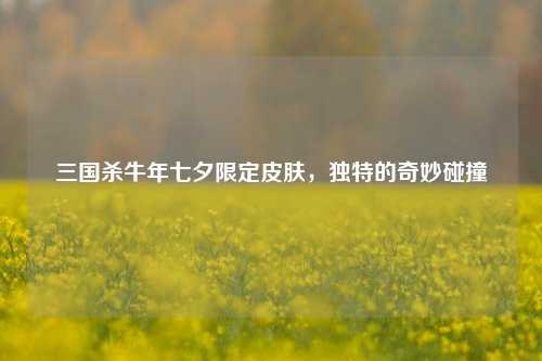 三国杀牛年七夕限定皮肤,独特的奇妙碰撞