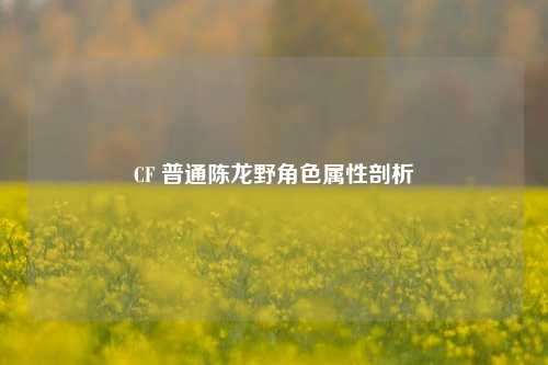 CF 普通陈龙野角色属性剖析
