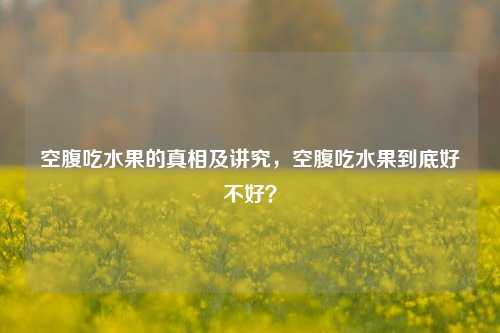 空腹吃水果的真相及讲究,空腹吃水果到底好不好?