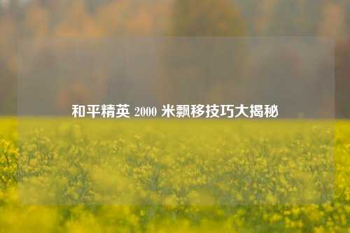 和平精英 2000 米飘移技巧大揭秘