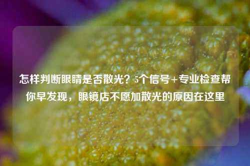 怎样判断眼睛是否散光？5个信号+专业检查帮你早发现，眼镜店不愿加散光的原因在这里