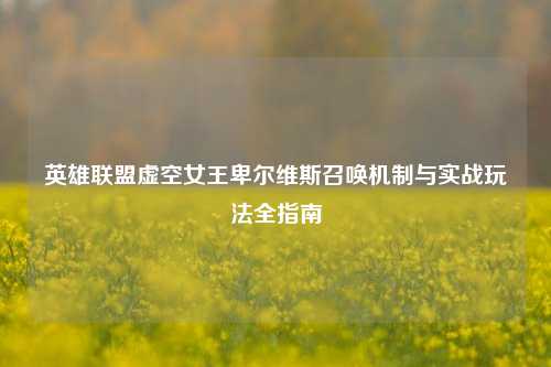 英雄联盟虚空女王卑尔维斯召唤机制与实战玩法全指南