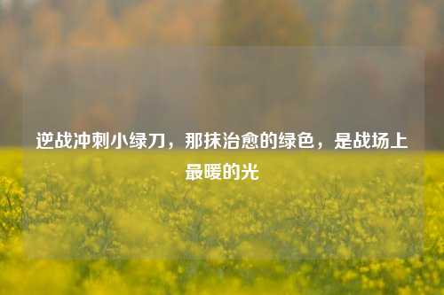 逆战冲刺小绿刀，那抹治愈的绿色，是战场上最暖的光