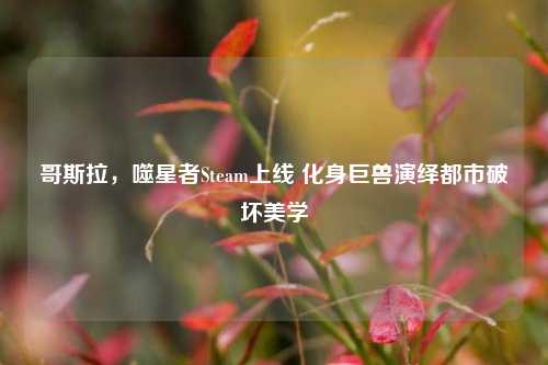 哥斯拉，噬星者Steam上线 化身巨兽演绎都市破坏美学