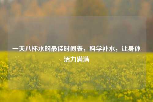 一天八杯水的更佳时间表,科学补水,让身体活力满满