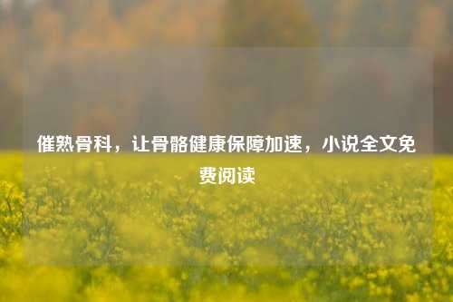 催熟骨科,让骨骼健康保障加速,小说全文免费阅读