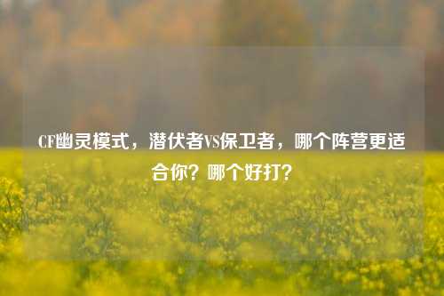 CF幽灵模式,潜伏者VS保卫者,哪个阵营更适合你?哪个好打?