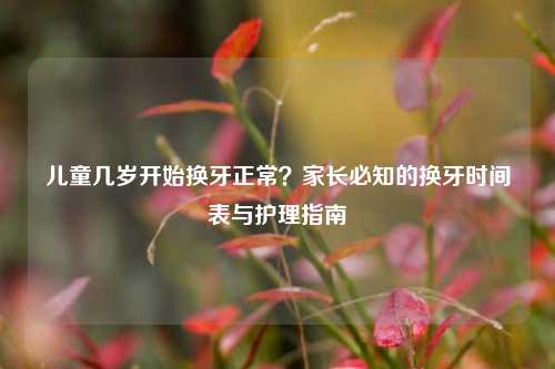 儿童几岁开始换牙正常?家长必知的换牙时间表与护理指南