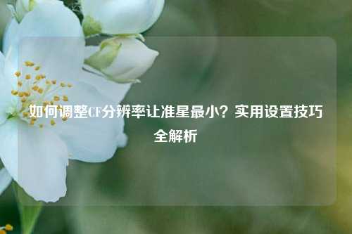 如何调整CF分辨率让准星最小?实用设置技巧全解析