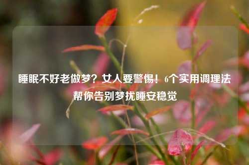 睡眠不好老做梦?女人要警惕!6个实用调理法帮你告别梦扰睡安稳觉