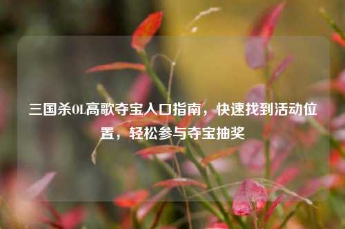 三国杀OL高歌夺宝入口指南,快速找到活动位置,轻松参与夺宝抽奖