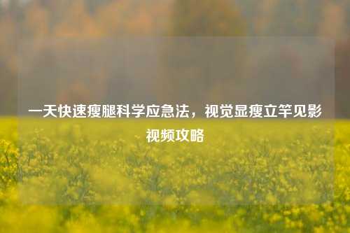 一天快速瘦腿科学应急法,视觉显瘦立竿见影视频攻略