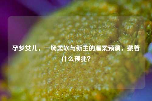孕梦女儿,一场柔软与新生的温柔预演,藏着什么预兆?