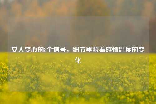 女人变心的8个信号,细节里藏着感情温度的变化