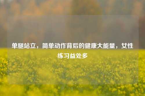 单腿站立,简单动作背后的健康大能量,女性练习益处多