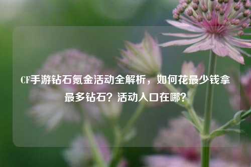 CF手游钻石氪金活动全解析,如何花最少钱拿最多钻石?活动入口在哪?