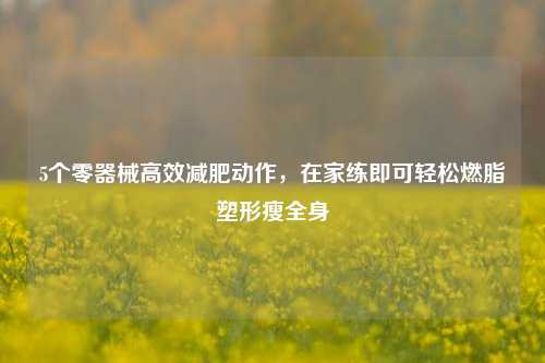 5个零器械高效减肥动作，在家练即可轻松燃脂塑形瘦全身