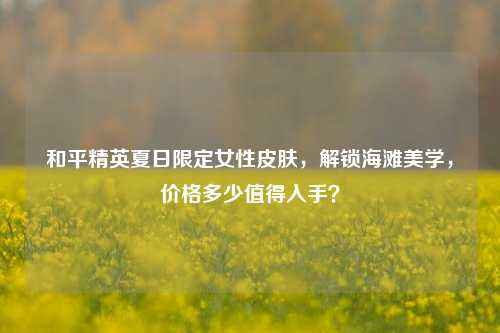 和平精英夏日限定女性皮肤,解锁海滩美学,价格多少值得入手?