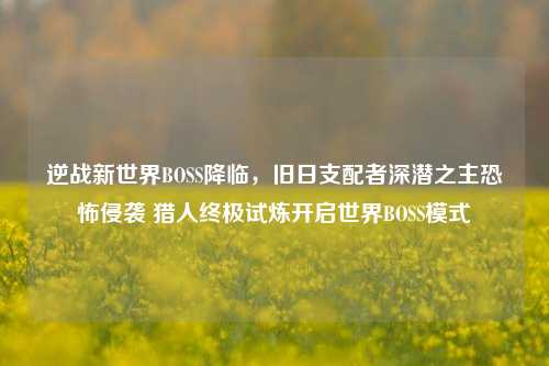 逆战新世界BOSS降临,旧日支配者深潜之主恐怖侵袭 猎人终极试炼开启世界BOSS模式