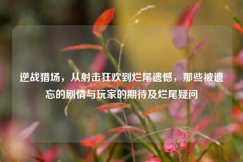 逆战猎场,从射击狂欢到烂尾遗憾,那些被遗忘的剧情与玩家的期待及烂尾疑问