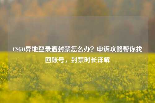 CSGO异地登录遭封禁怎么办？申诉攻略帮你找回账号，封禁时长详解