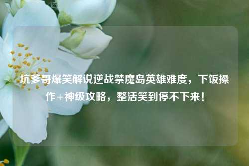 坑爹哥爆笑解说逆战禁魔岛英雄难度,下饭操作+神级攻略,整活笑到停不下来!
