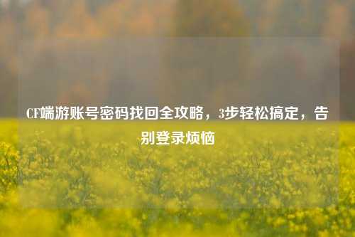 CF端游账号密码找回全攻略，3步轻松搞定，告别登录烦恼