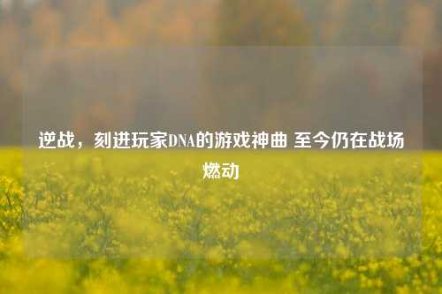 逆战,刻进玩家DNA的游戏神曲 至今仍在战场燃动