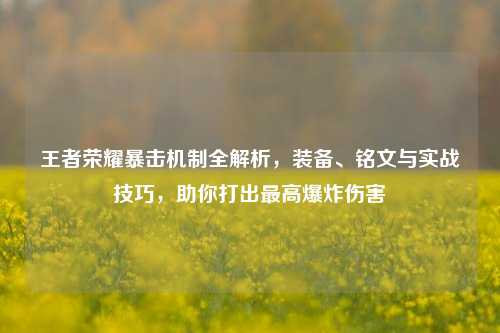 王者荣耀暴击机制全解析，装备、铭文与实战技巧，助你打出更高爆炸伤害