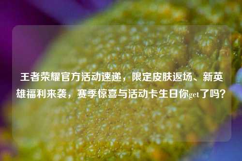 王者荣耀官方活动速递,限定皮肤返场、新英雄福利来袭,赛季惊喜与活动卡生日你get了吗?