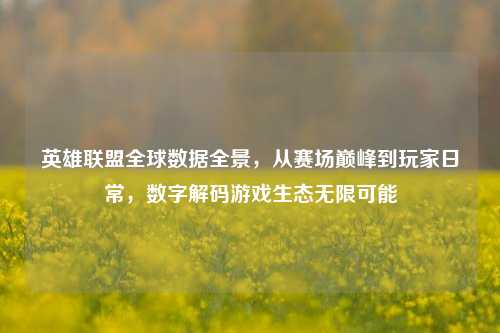 英雄联盟全球数据全景，从赛场巅峰到玩家日常，数字解码游戏生态无限可能