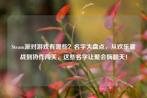 Steam派对游戏有哪些?名字大盘点,从欢乐混战到协作闯关,这些名字让聚会嗨翻天!