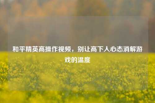 和平精英高操作视频，别让高下人心态消解游戏的温度