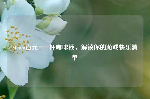 Steam百元=一杯咖啡钱，解锁你的游戏快乐清单