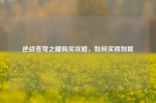逆战苍穹之瞳购买攻略,如何买得划算