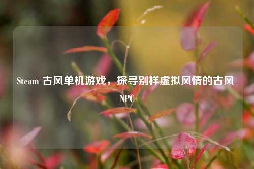 Steam 古风单机游戏,探寻别样虚拟风情的古风 NPC