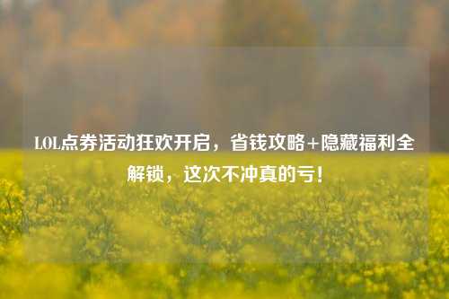 LOL点券活动狂欢开启,省钱攻略+隐藏福利全解锁,这次不冲真的亏!