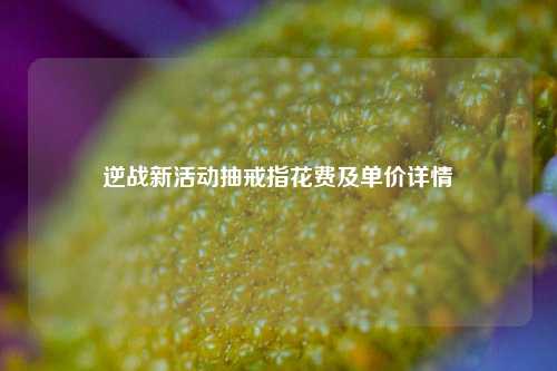 逆战新活动抽戒指花费及单价详情