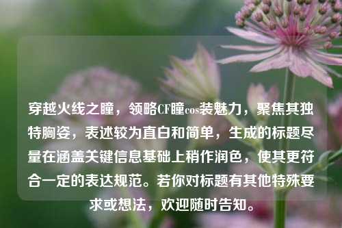 穿越火线之瞳,领略CF瞳cos装魅力,聚焦其独特胸姿,表述较为直白和简单,生成的标题尽量在涵盖关键信息基础上稍作润色,使其更符合一定的表达规范。若你对标题有其他特殊要求或想法,欢迎随时告知。