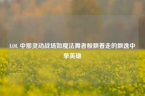 LOL 中那灵动战场如魔法舞者般飘着走的飘逸中单英雄