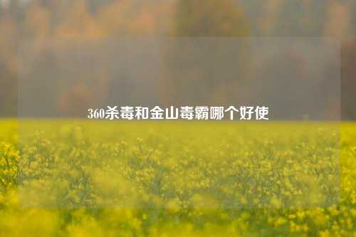 360杀毒和金山毒霸哪个好使