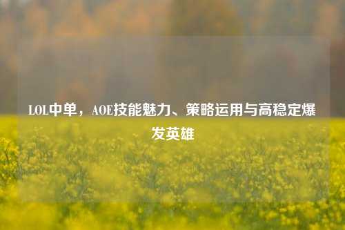 LOL中单，AOE技能魅力、策略运用与高稳定爆发英雄