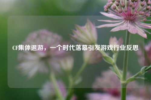 CF集体退游，一个时代落幕引发游戏行业反思