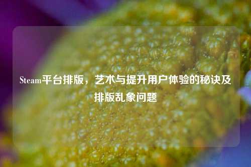 Steam平台排版,艺术与提升用户体验的秘诀及排版乱象问题