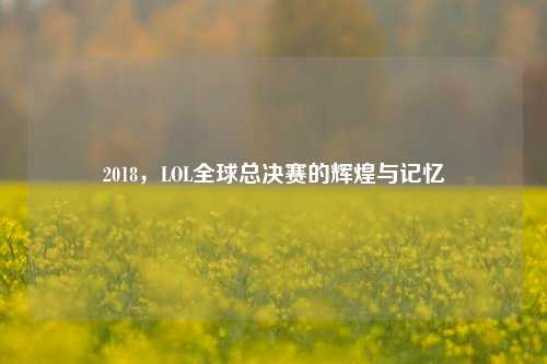 2018,LOL全球总决赛的辉煌与记忆
