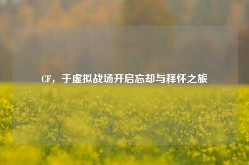 CF,于虚拟战场开启忘却与释怀之旅