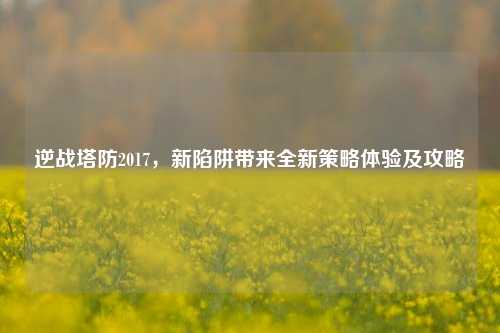 逆战塔防2017,新陷阱带来全新策略体验及攻略
